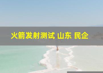 火箭发射测试 山东 民企